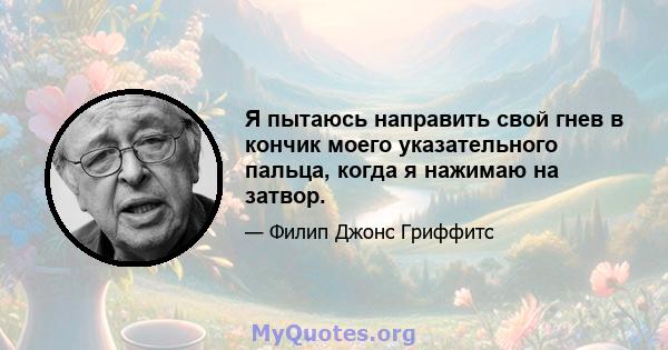 Я пытаюсь направить свой гнев в кончик моего указательного пальца, когда я нажимаю на затвор.