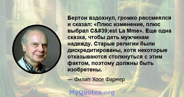 Бертон вздохнул, громко рассмеялся и сказал: «Плюс изменение, плюс выбрал C'est La Mme». Еще одна сказка, чтобы дать мужчинам надежду. Старые религии были дискредитированы, хотя некоторые отказываются столкнуться с