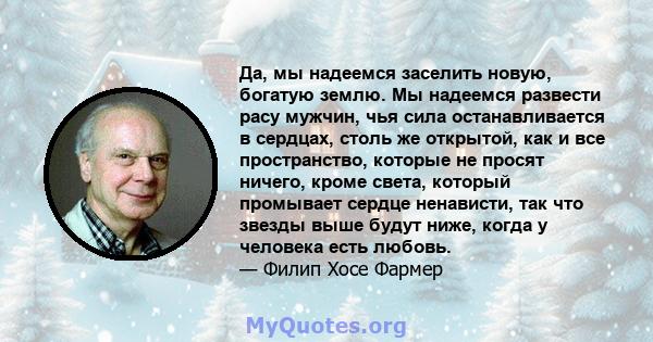 Да, мы надеемся заселить новую, богатую землю. Мы надеемся развести расу мужчин, чья сила останавливается в сердцах, столь же открытой, как и все пространство, которые не просят ничего, кроме света, который промывает