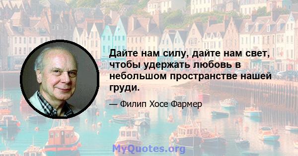 Дайте нам силу, дайте нам свет, чтобы удержать любовь в небольшом пространстве нашей груди.