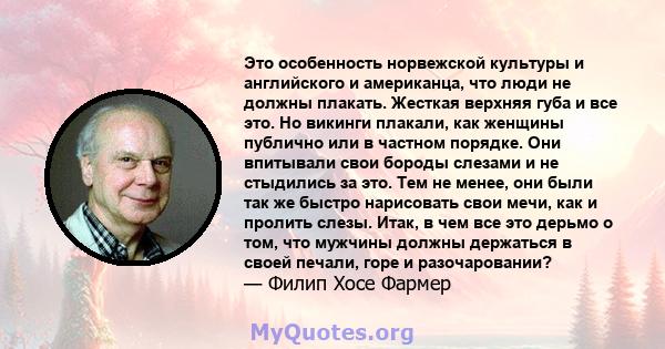 Это особенность норвежской культуры и английского и американца, что люди не должны плакать. Жесткая верхняя губа и все это. Но викинги плакали, как женщины публично или в частном порядке. Они впитывали свои бороды