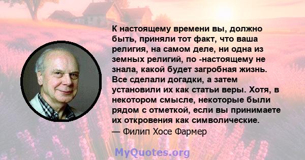 К настоящему времени вы, должно быть, приняли тот факт, что ваша религия, на самом деле, ни одна из земных религий, по -настоящему не знала, какой будет загробная жизнь. Все сделали догадки, а затем установили их как