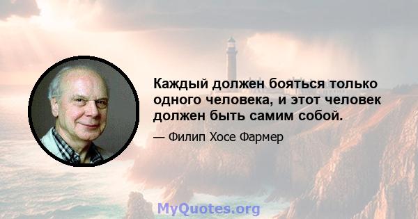 Каждый должен бояться только одного человека, и этот человек должен быть самим собой.