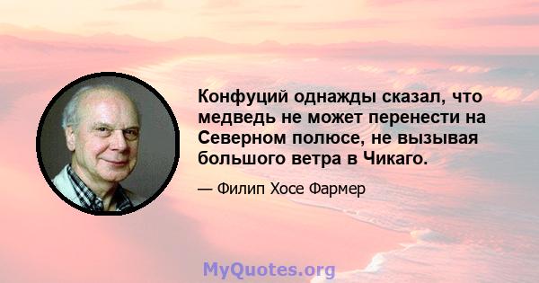 Конфуций однажды сказал, что медведь не может перенести на Северном полюсе, не вызывая большого ветра в Чикаго.