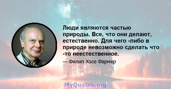 Люди являются частью природы. Все, что они делают, естественно. Для чего -либо в природе невозможно сделать что -то неестественное.