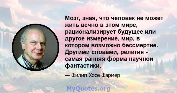 Мозг, зная, что человек не может жить вечно в этом мире, рационализирует будущее или другое измерение, мир, в котором возможно бессмертие. Другими словами, религия - самая ранняя форма научной фантастики.