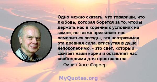 Одно можно сказать, что товарищи, что любовь, которая борется за то, чтобы держать нас в коренных условиях на земле, но также призывает нас осмелиться звезды, эта неотразимая, эта древняя сила, втиснутая в душе,