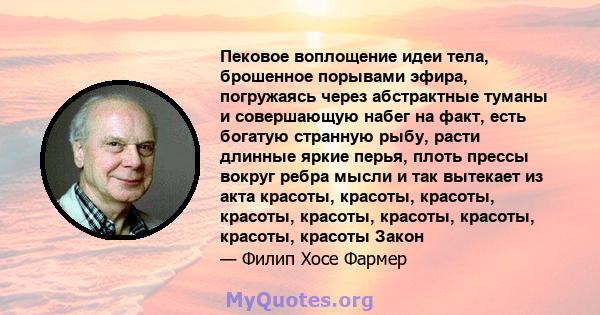 Пековое воплощение идеи тела, брошенное порывами эфира, погружаясь через абстрактные туманы и совершающую набег на факт, есть богатую странную рыбу, расти длинные яркие перья, плоть прессы вокруг ребра мысли и так