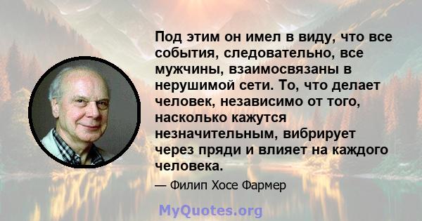 Под этим он имел в виду, что все события, следовательно, все мужчины, взаимосвязаны в нерушимой сети. То, что делает человек, независимо от того, насколько кажутся незначительным, вибрирует через пряди и влияет на