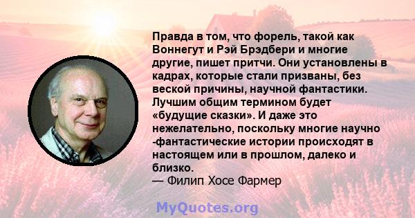 Правда в том, что форель, такой как Воннегут и Рэй Брэдбери и многие другие, пишет притчи. Они установлены в кадрах, которые стали призваны, без веской причины, научной фантастики. Лучшим общим термином будет «будущие