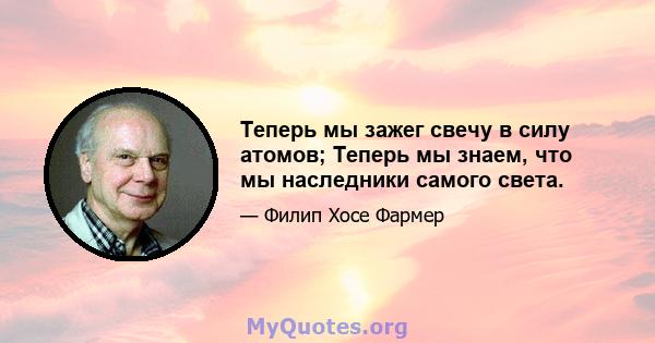 Теперь мы зажег свечу в силу атомов; Теперь мы знаем, что мы наследники самого света.