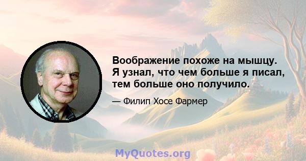 Воображение похоже на мышцу. Я узнал, что чем больше я писал, тем больше оно получило.