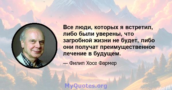 Все люди, которых я встретил, либо были уверены, что загробной жизни не будет, либо они получат преимущественное лечение в будущем.