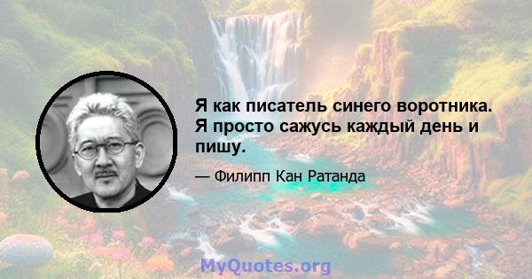 Я как писатель синего воротника. Я просто сажусь каждый день и пишу.