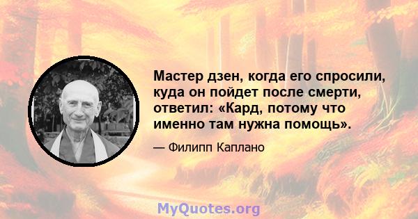 Мастер дзен, когда его спросили, куда он пойдет после смерти, ответил: «Кард, потому что именно там нужна помощь».