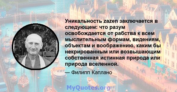 Уникальность zazen заключается в следующем: что разум освобождается от рабства к всем мыслительным формам, видениям, объектам и воображению, каким бы некрированным или возвышающим собственная истинная природа или