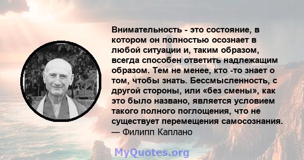 Внимательность - это состояние, в котором он полностью осознает в любой ситуации и, таким образом, всегда способен ответить надлежащим образом. Тем не менее, кто -то знает о том, чтобы знать. Бессмысленность, с другой