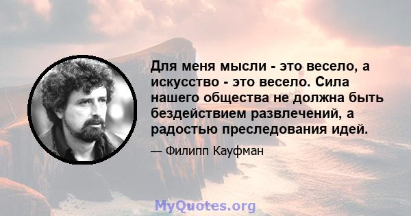 Для меня мысли - это весело, а искусство - это весело. Сила нашего общества не должна быть бездействием развлечений, а радостью преследования идей.