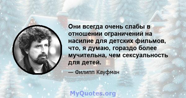 Они всегда очень слабы в отношении ограничений на насилие для детских фильмов, что, я думаю, гораздо более мучительна, чем сексуальность для детей.