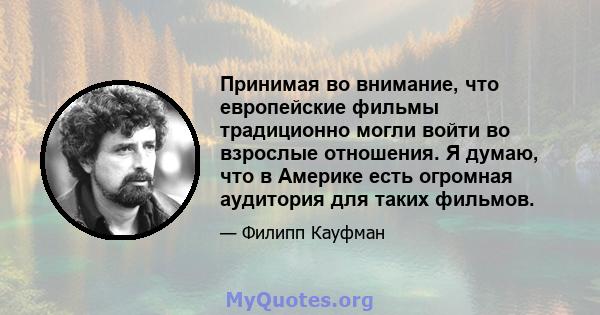 Принимая во внимание, что европейские фильмы традиционно могли войти во взрослые отношения. Я думаю, что в Америке есть огромная аудитория для таких фильмов.