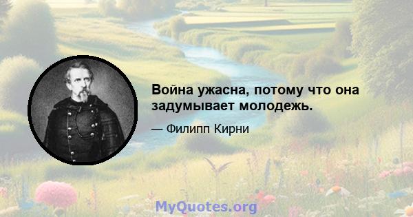 Война ужасна, потому что она задумывает молодежь.