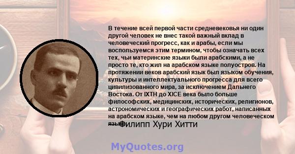 В течение всей первой части средневековья ни один другой человек не внес такой важный вклад в человеческий прогресс, как и арабы, если мы воспользуемся этим термином, чтобы означать всех тех, чьи материнские языки были