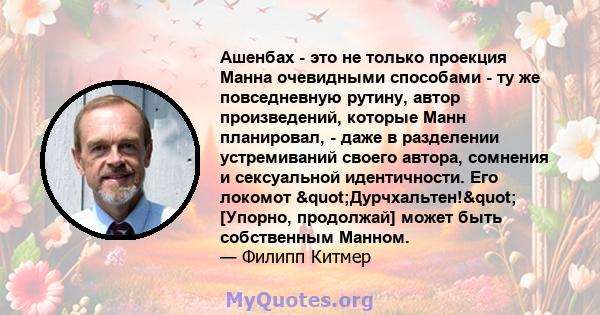 Ашенбах - это не только проекция Манна очевидными способами - ту же повседневную рутину, автор произведений, которые Манн планировал, - даже в разделении устремиваний своего автора, сомнения и сексуальной идентичности.