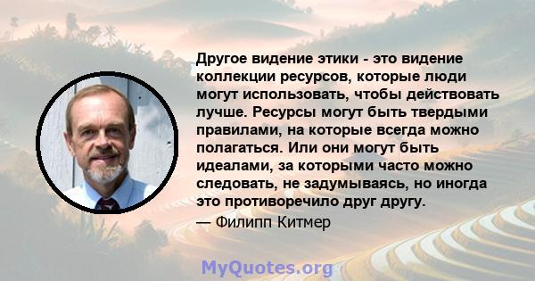 Другое видение этики - это видение коллекции ресурсов, которые люди могут использовать, чтобы действовать лучше. Ресурсы могут быть твердыми правилами, на которые всегда можно полагаться. Или они могут быть идеалами, за 