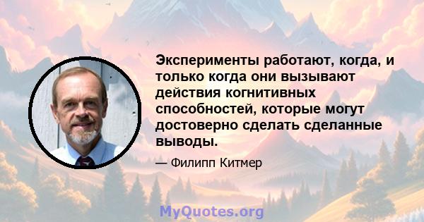 Эксперименты работают, когда, и только когда они вызывают действия когнитивных способностей, которые могут достоверно сделать сделанные выводы.