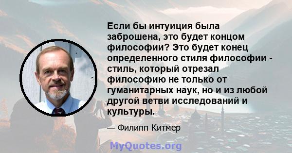 Если бы интуиция была заброшена, это будет концом философии? Это будет конец определенного стиля философии - стиль, который отрезал философию не только от гуманитарных наук, но и из любой другой ветви исследований и