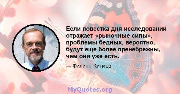 Если повестка дня исследований отражает «рыночные силы», проблемы бедных, вероятно, будут еще более пренебрежны, чем они уже есть.