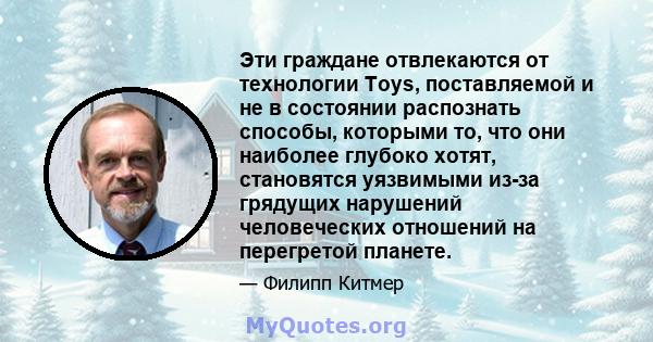 Эти граждане отвлекаются от технологии Toys, поставляемой и не в состоянии распознать способы, которыми то, что они наиболее глубоко хотят, становятся уязвимыми из-за грядущих нарушений человеческих отношений на