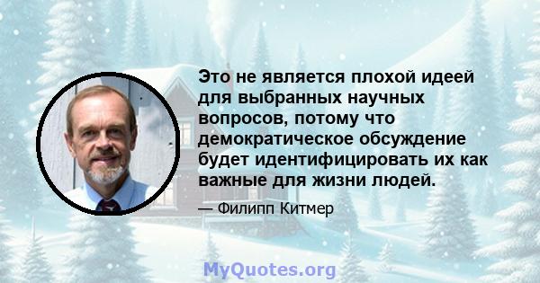 Это не является плохой идеей для выбранных научных вопросов, потому что демократическое обсуждение будет идентифицировать их как важные для жизни людей.