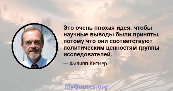 Это очень плохая идея, чтобы научные выводы были приняты, потому что они соответствуют политическим ценностям группы исследователей.