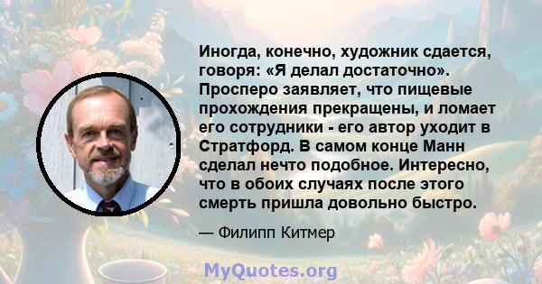 Иногда, конечно, художник сдается, говоря: «Я делал достаточно». Просперо заявляет, что пищевые прохождения прекращены, и ломает его сотрудники - его автор уходит в Стратфорд. В самом конце Манн сделал нечто подобное.