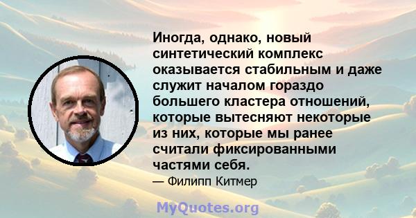 Иногда, однако, новый синтетический комплекс оказывается стабильным и даже служит началом гораздо большего кластера отношений, которые вытесняют некоторые из них, которые мы ранее считали фиксированными частями себя.