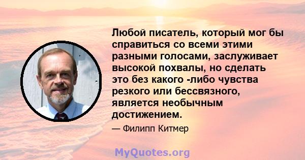 Любой писатель, который мог бы справиться со всеми этими разными голосами, заслуживает высокой похвалы, но сделать это без какого -либо чувства резкого или бессвязного, является необычным достижением.