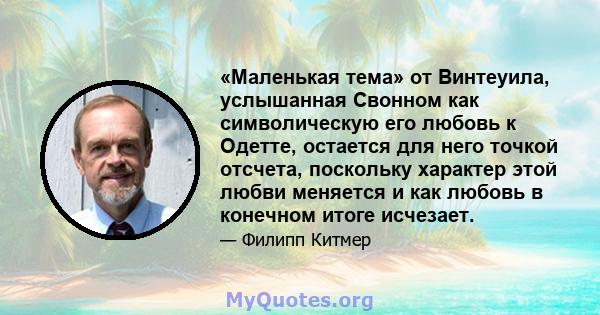 «Маленькая тема» от Винтеуила, услышанная Свонном как символическую его любовь к Одетте, остается для него точкой отсчета, поскольку характер этой любви меняется и как любовь в конечном итоге исчезает.