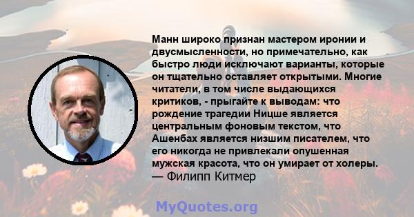 Манн широко признан мастером иронии и двусмысленности, но примечательно, как быстро люди исключают варианты, которые он тщательно оставляет открытыми. Многие читатели, в том числе выдающихся критиков, - прыгайте к