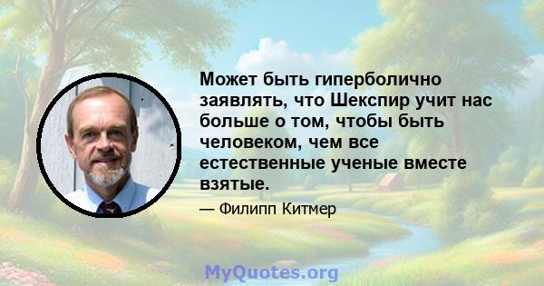 Может быть гиперболично заявлять, что Шекспир учит нас больше о том, чтобы быть человеком, чем все естественные ученые вместе взятые.