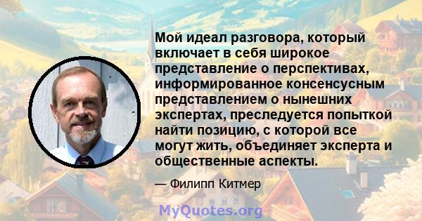 Мой идеал разговора, который включает в себя широкое представление о перспективах, информированное консенсусным представлением о нынешних экспертах, преследуется попыткой найти позицию, с которой все могут жить,