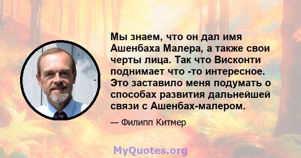 Мы знаем, что он дал имя Ашенбаха Малера, а также свои черты лица. Так что Висконти поднимает что -то интересное. Это заставило меня подумать о способах развития дальнейшей связи с Ашенбах-малером.