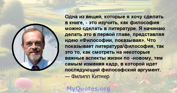 Одна из вещей, которые я хочу сделать в книге, - это изучить, как философия можно сделать в литературе. Я начинаю делать это в первой главе, представляя идею «Философии, показывая». Что показывает литература/философия,