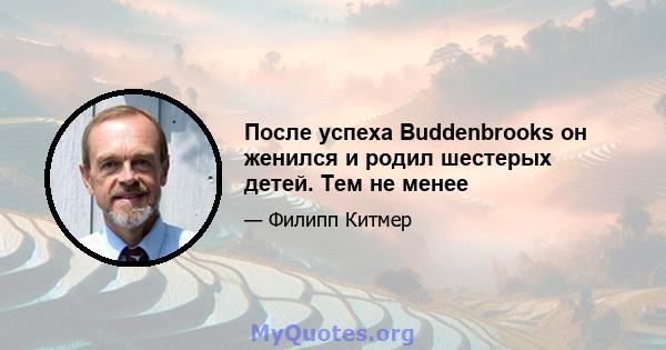 После успеха Buddenbrooks он женился и родил шестерых детей. Тем не менее