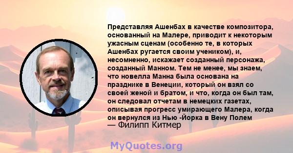 Представляя Ашенбах в качестве композитора, основанный на Малере, приводит к некоторым ужасным сценам (особенно те, в которых Ашенбах ругается своим учеником), и, несомненно, искажает созданный персонажа, созданный