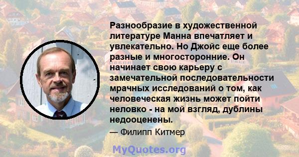 Разнообразие в художественной литературе Манна впечатляет и увлекательно. Но Джойс еще более разные и многосторонние. Он начинает свою карьеру с замечательной последовательности мрачных исследований о том, как