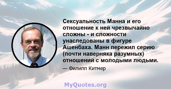 Сексуальность Манна и его отношение к ней чрезвычайно сложны - и сложности унаследованы в фигуре Ашенбаха. Манн пережил серию (почти наверняка разумных) отношений с молодыми людьми.