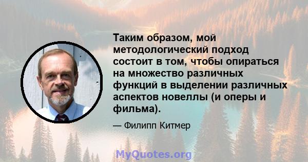 Таким образом, мой методологический подход состоит в том, чтобы опираться на множество различных функций в выделении различных аспектов новеллы (и оперы и фильма).