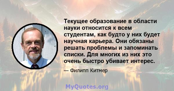 Текущее образование в области науки относится к всем студентам, как будто у них будет научная карьера. Они обязаны решать проблемы и запоминать списки. Для многих из них это очень быстро убивает интерес.