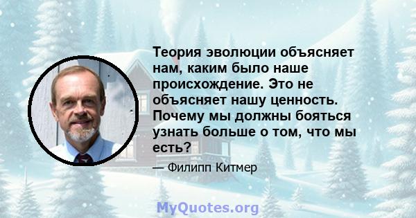 Теория эволюции объясняет нам, каким было наше происхождение. Это не объясняет нашу ценность. Почему мы должны бояться узнать больше о том, что мы есть?